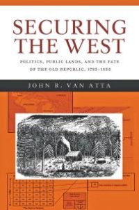 cover of the book Securing the West : Politics, Public Lands, and the Fate of the Old Republic, 1785-1850