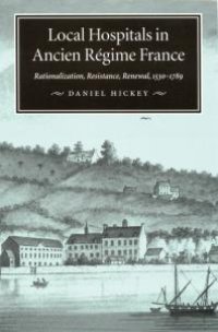 cover of the book Local Hospitals in Ancien Régime France : Rationalization, Resistance, Renewal, 1530-1789