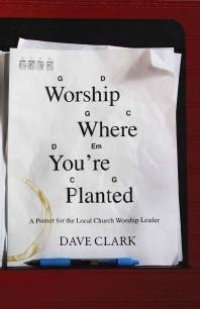 cover of the book Worship Where You're Planted : A Primer for the Local Church Worship Leader