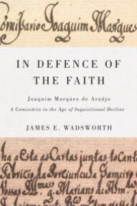 cover of the book In Defence of the Faith : Joaquim Marques de Araújo, a Comissário in the Age of Inquisitional Decline