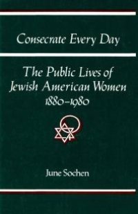 cover of the book Consecrate Every Day : The Public Lives of Jewish American Women, 1880-1980