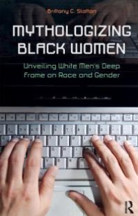 cover of the book Mythologizing Black Women : Unveiling White Men's Racist Deep Frame on Race and Gender