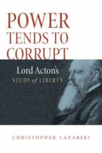 cover of the book Power Tends To Corrupt : Lord Acton's Study of Liberty