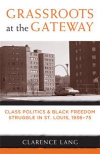 cover of the book Grassroots at the Gateway : Class Politics and Black Freedom Struggle in St. Louis, 1936-75