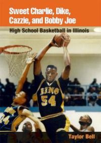 cover of the book Sweet Charlie, Dike, Cazzie, and Bobby Joe : High School Basketball in Illinois