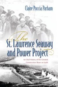 cover of the book The St. Lawrence Seaway and Power Project : An Oral History of the Greatest Construction Show on Earth