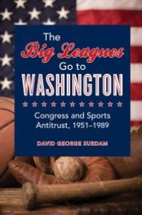 cover of the book The Big Leagues Go to Washington : Congress and Sports Antitrust, 1951-1989