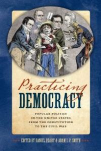 cover of the book Practicing Democracy : Popular Politics in the United States from the Constitution to the Civil War