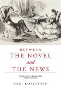 cover of the book Between the Novel and the News : The Emergence of American Women's Writing