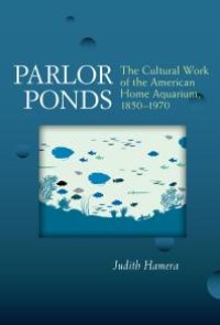 cover of the book Parlor Ponds : The Cultural Work of the American Home Aquarium, 1850 - 1970