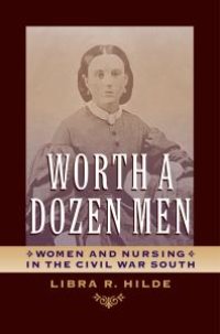 cover of the book Worth a Dozen Men : Women and Nursing in the Civil War South