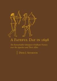 cover of the book A Fateful Day In 1698 : The Remarkable Sobaipuri-O'odham Victory over the Apaches and Their Allies