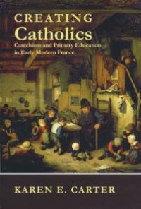 cover of the book Creating Catholics : Catechism and Primary Education in Early Modern France