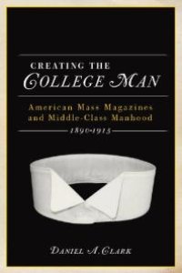 cover of the book Creating the College Man : American Mass Magazines and Middle-Class Manhood, 1890-1915