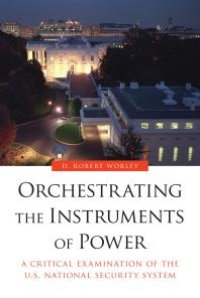 cover of the book Orchestrating the Instruments of Power : A Critical Examination of the U.S. National Security System