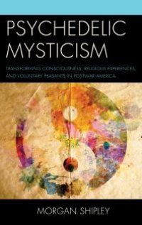 cover of the book Psychedelic Mysticism : Transforming Consciousness, Religious Experiences, and Voluntary Peasants in Postwar America