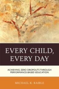 cover of the book Every Child, Every Day : Achieving Zero Dropouts through Performance-Based Education