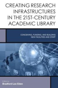 cover of the book Creating Research Infrastructures in the 21st-Century Academic Library : Conceiving, Funding, and Building New Facilities and Staff