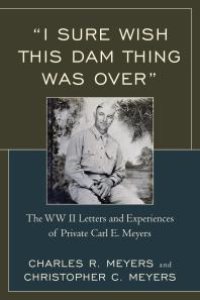 cover of the book I Sure Wish This Dam Thing Was Over : The WWII Letters and Experiences of Private Carl E. Meyers