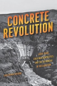 cover of the book Concrete Revolution: Large Dams, Cold War Geopolitics, and the US Bureau of Reclamation