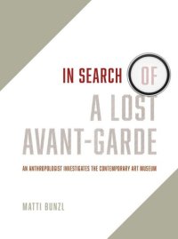 cover of the book In Search of a Lost Avant-Garde: An Anthropologist Investigates the Contemporary Art Museum