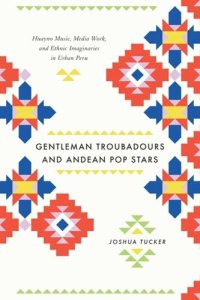 cover of the book Gentleman Troubadours and Andean Pop Stars: Huayno Music, Media Work, and Ethnic Imaginaries in Urban Peru