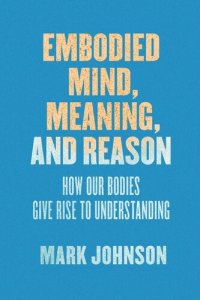 cover of the book Embodied Mind, Meaning, and Reason: How Our Bodies Give Rise to Understanding