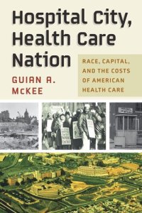 cover of the book Hospital City, Health Care Nation: Race, Capital, and the Costs of American Health Care