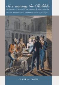 cover of the book Sex among the Rabble : An Intimate History of Gender and Power in the Age of Revolution, Philadelphia, 1730-1830