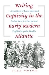 cover of the book Writing Captivity in the Early Modern Atlantic : Circulations of Knowledge and Authority in the Iberian and English Imperial Worlds