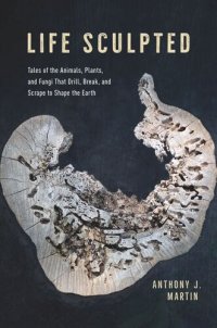 cover of the book Life Sculpted: Tales of the Animals, Plants, and Fungi That Drill, Break, and Scrape to Shape the Earth