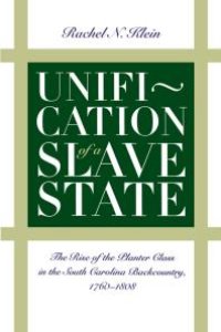 cover of the book Unification of a Slave State : The Rise of the Planter Class in the South Carolina Backcountry, 1760-1808