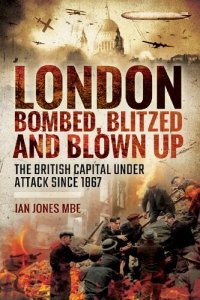 cover of the book London: Bombed, Blitzed and Blown Up: The British Capital Under Attack Since 1867