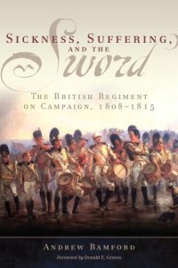 cover of the book Sickness, Suffering, and the Sword: The British Regiment on Campaign, 1808–1815 (Campaigns and Commanders Series Book 37)