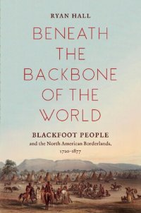 cover of the book Beneath the Backbone of the World: Blackfoot People and the North American Borderlands, 1720–1877 (The David J. Weber Series in the New Borderlands History)