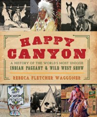 cover of the book Happy Canyon: A History of the World’s Most Unique Indian Pageant & Wild West Show (American Heritage)