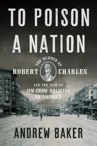 cover of the book To Poison a Nation: The Murder of Robert Charles and the Rise of Jim Crow Policing in America