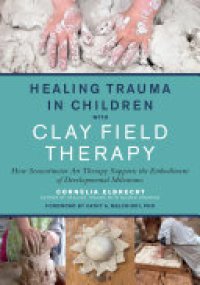 cover of the book Healing Trauma in Children with Clay Field Therapy: How Sensorimotor Art Therapy Supports the Embodiment of Developmental Milestones