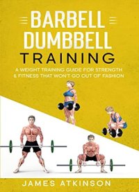 cover of the book Barbell & Dumbbell Training: A Weight Training Guide For Strength & Fitness That Won’t Go Out Of Fashion (Home Workout, Weight Loss & Fitness Success)