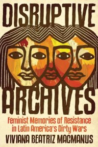 cover of the book Disruptive Archives: Feminist Memories of Resistance in Latin America's Dirty Wars (Dissident Feminisms)