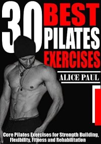 cover of the book 30 BEST PILATES EXERCISES: Core Pilates Exercises for Strength Building, Flexibility, Fitness and Rehabilitation.