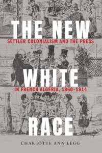 cover of the book The New White Race: Settler Colonialism and the Press in French Algeria, 1860-1914