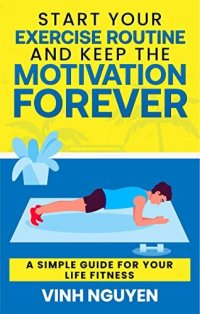 cover of the book Start Your Exercise Routine and Keep the Motivation Forever: A Simple Guide for Your Life Fitness (Life Skills Essential Guides Book 3)