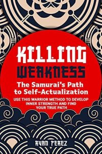 cover of the book Killing Weakness: The Samurai’s Path to Self-Actualization : Use This Warrior Method to Develop Inner Strength and Find Your True Path