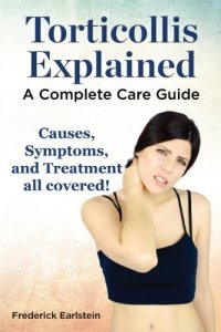 cover of the book Torticollis Explained. A Complete Care Guide: Causes, Symptoms, and Treatment all covered!