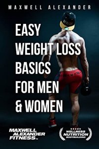 cover of the book Easy Weight Loss Basics for Men and Women: by Certified Elite Fitness Trainer, Bodybuilding and Sports Nutrition Coach Maxwell Alexander