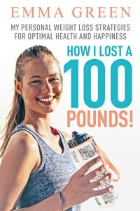 cover of the book How I Lost a 100 Pounds!: My Personal Weight Loss Strategies for Optimal Health and Happiness (Emma Greens Weight loss books Book 1)