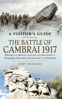 cover of the book The Battle of Cambrai 1917: Mœuvres and Bourlon, Cantaing and Graincourt to Flesquières, Masnières, Gouzeaucourt and Gonnelieu (A Visitor's Guide)