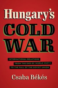 cover of the book Hungary's Cold War: International Relations from the End of World War II to the Fall of the Soviet Union (New Cold War History)