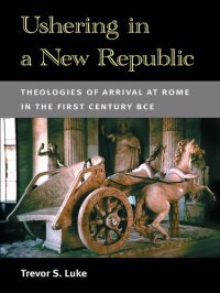 cover of the book Ushering in a New Republic: Theologies of Arrival at Rome in the First Century Bce